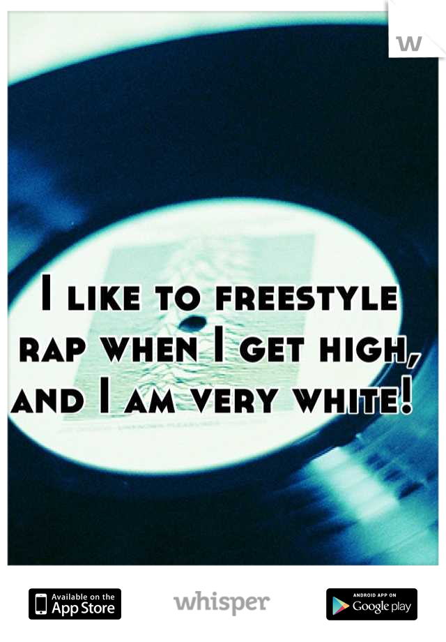 I like to freestyle rap when I get high, and I am very white! 