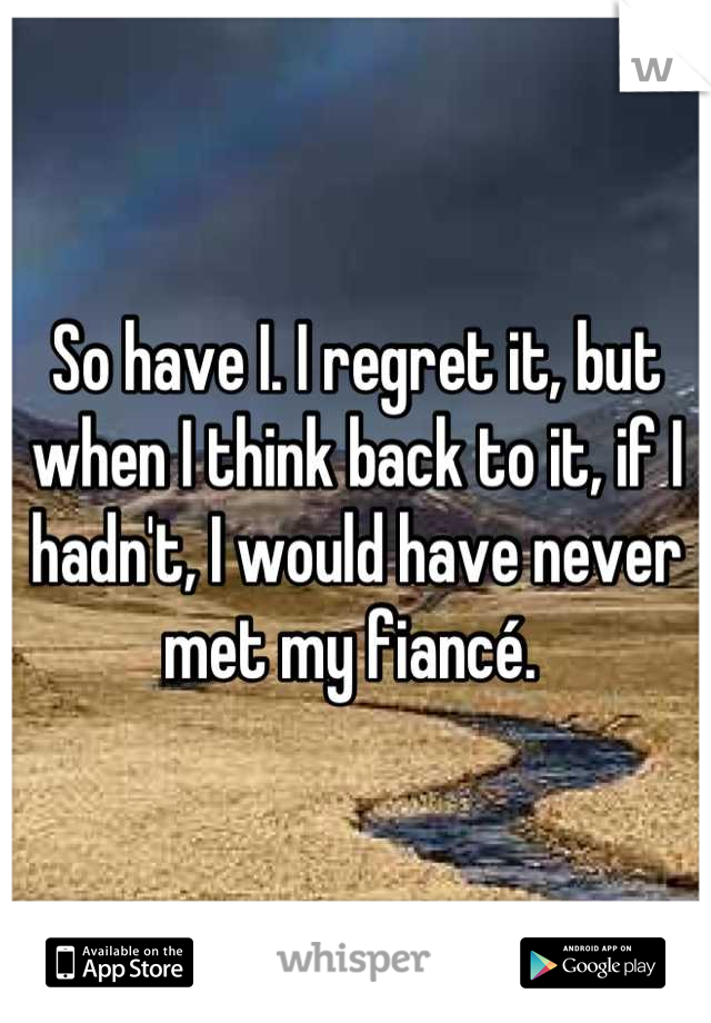 So have I. I regret it, but when I think back to it, if I hadn't, I would have never met my fiancé. 