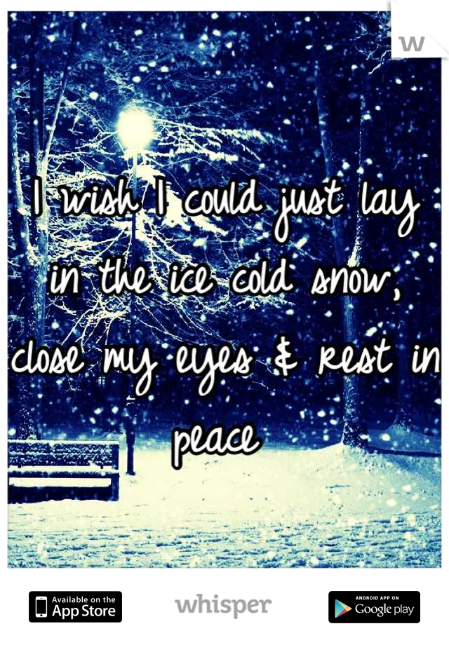 I wish I could just lay in the ice cold snow, close my eyes & rest in peace 