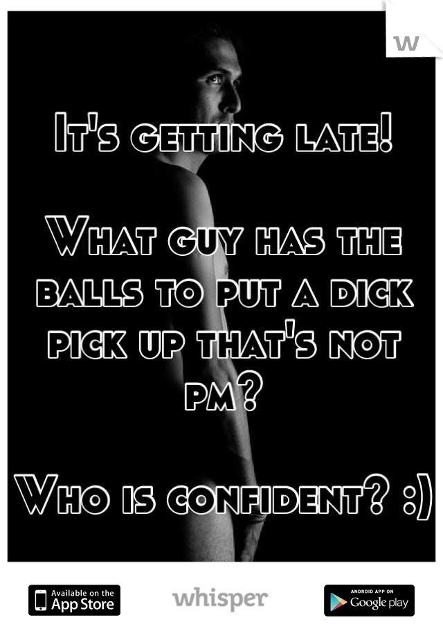 It's getting late!

What guy has the balls to put a dick pick up that's not pm?

Who is confident? :)