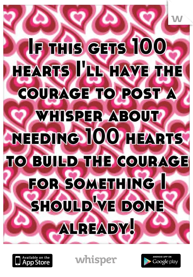 If this gets 100 hearts I'll have the courage to post a whisper about needing 100 hearts to build the courage for something I should've done already!