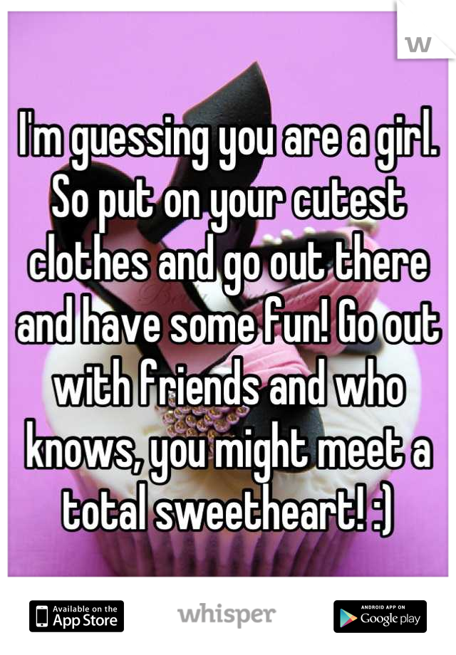 I'm guessing you are a girl. So put on your cutest clothes and go out there and have some fun! Go out with friends and who knows, you might meet a total sweetheart! :)