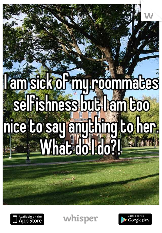 I am sick of my roommates selfishness but I am too nice to say anything to her. What do I do?! 