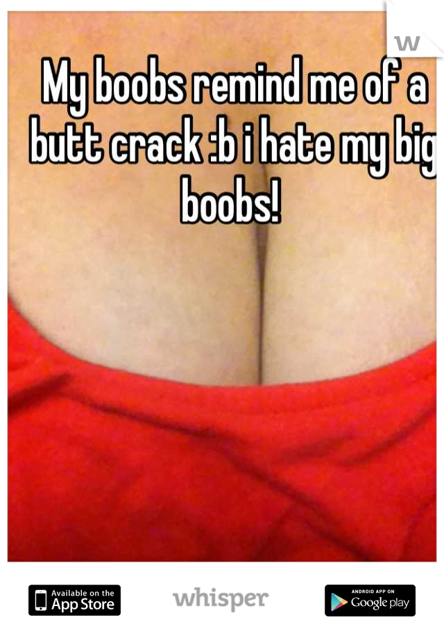 My boobs remind me of a butt crack :b i hate my big boobs! 
