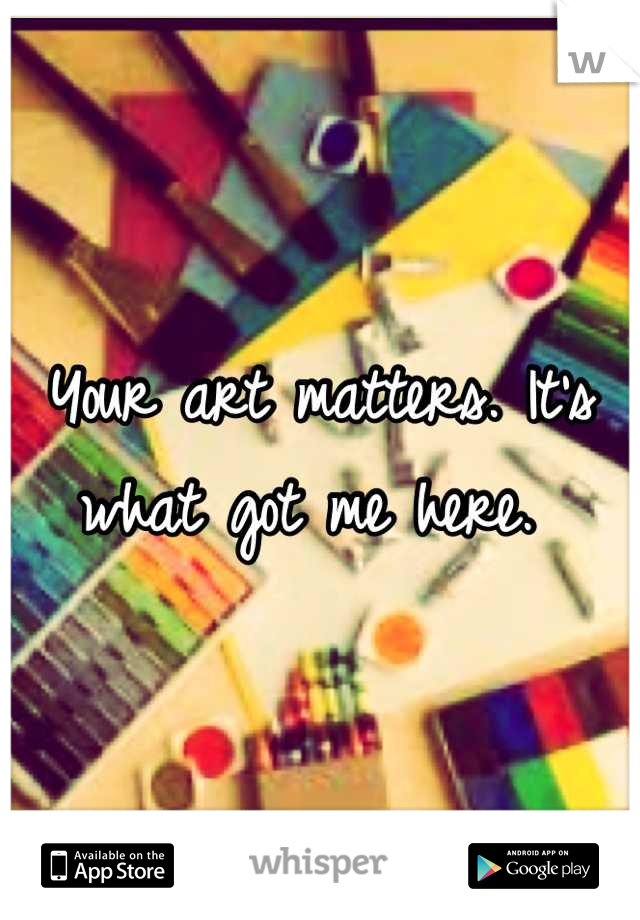 Your art matters. It's what got me here. 