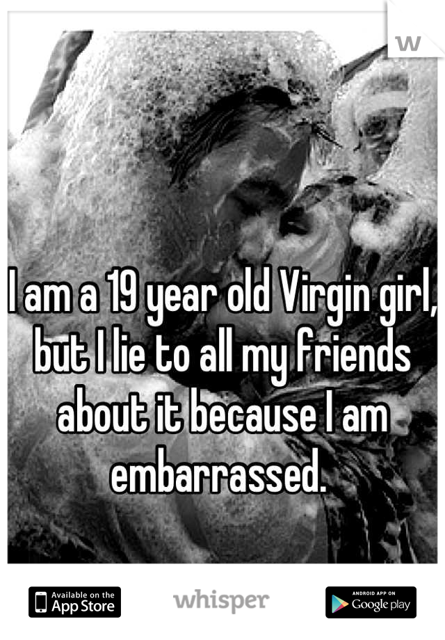 I am a 19 year old Virgin girl, but I lie to all my friends about it because I am embarrassed. 