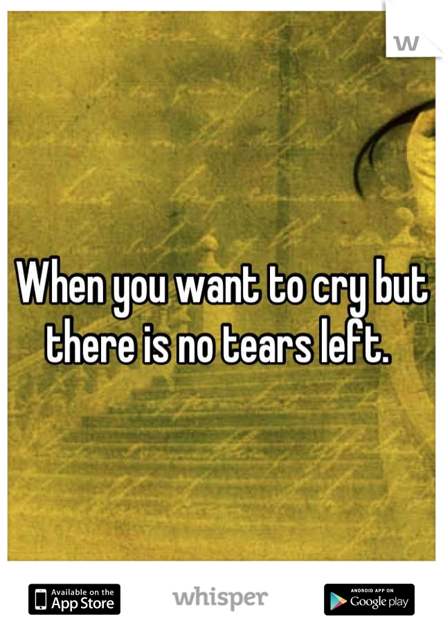 When you want to cry but there is no tears left. 