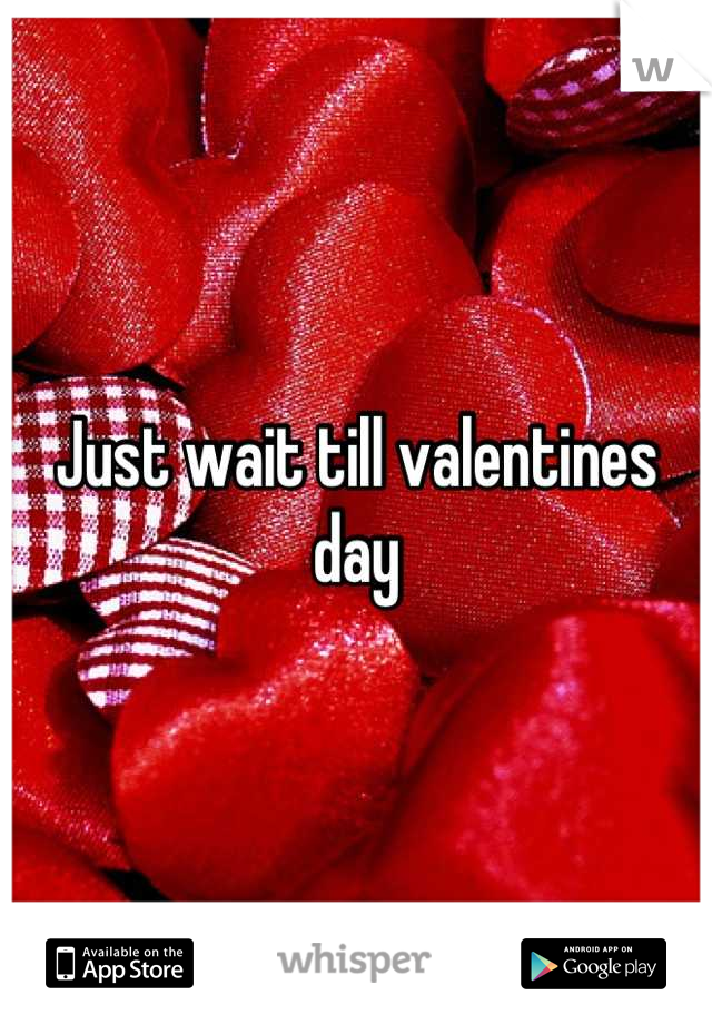 Just wait till valentines day