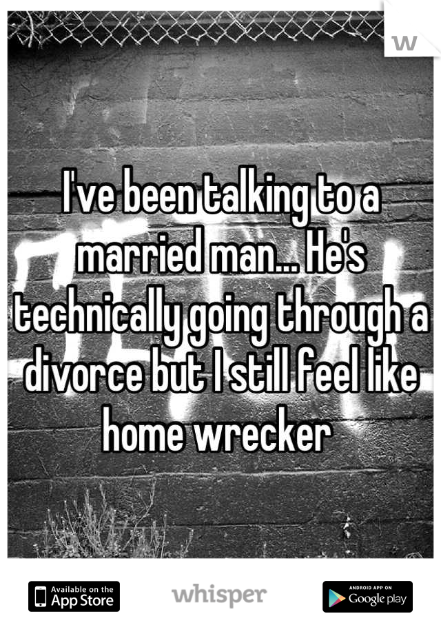 I've been talking to a married man... He's technically going through a divorce but I still feel like home wrecker 