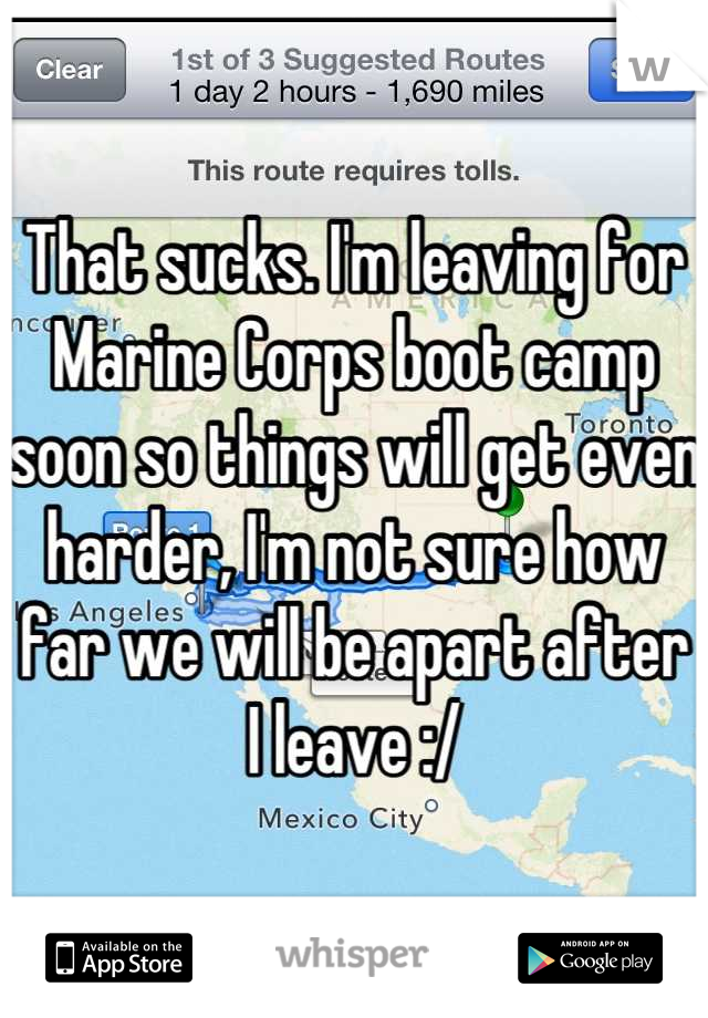 That sucks. I'm leaving for Marine Corps boot camp soon so things will get even harder, I'm not sure how far we will be apart after I leave :/