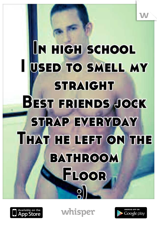 In high school 
I used to smell my straight
Best friends jock strap everyday
That he left on the bathroom
Floor
:) 