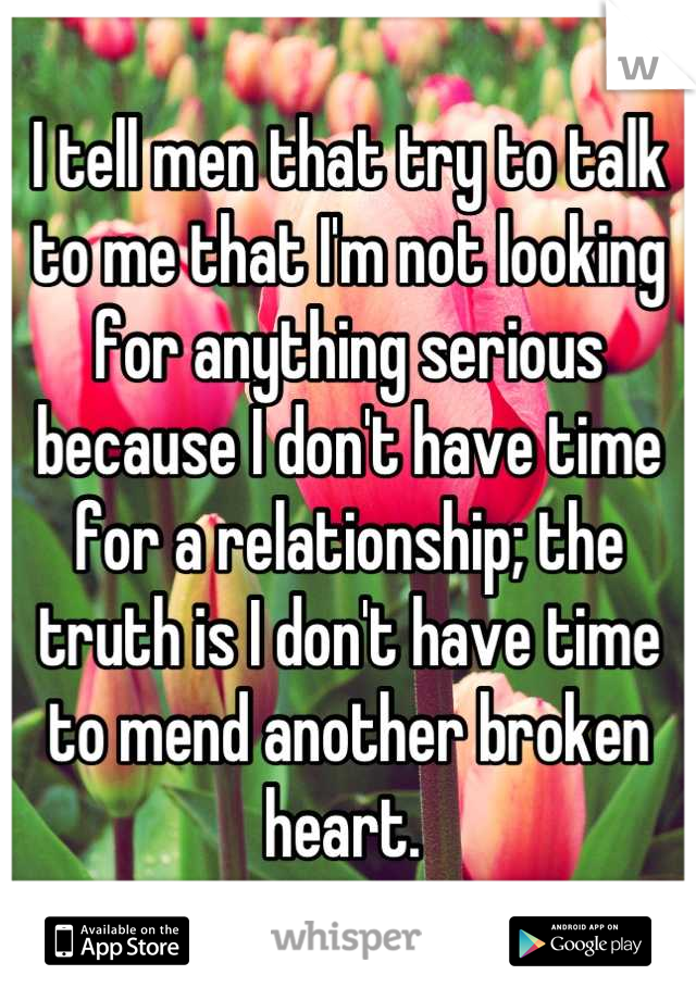 I tell men that try to talk to me that I'm not looking for anything serious because I don't have time for a relationship; the truth is I don't have time to mend another broken heart. 