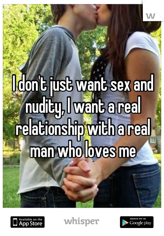 I don't just want sex and nudity, I want a real relationship with a real man who loves me