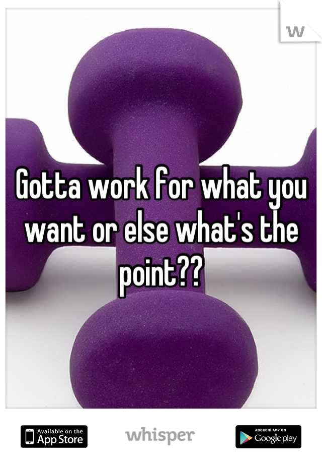 Gotta work for what you want or else what's the point??