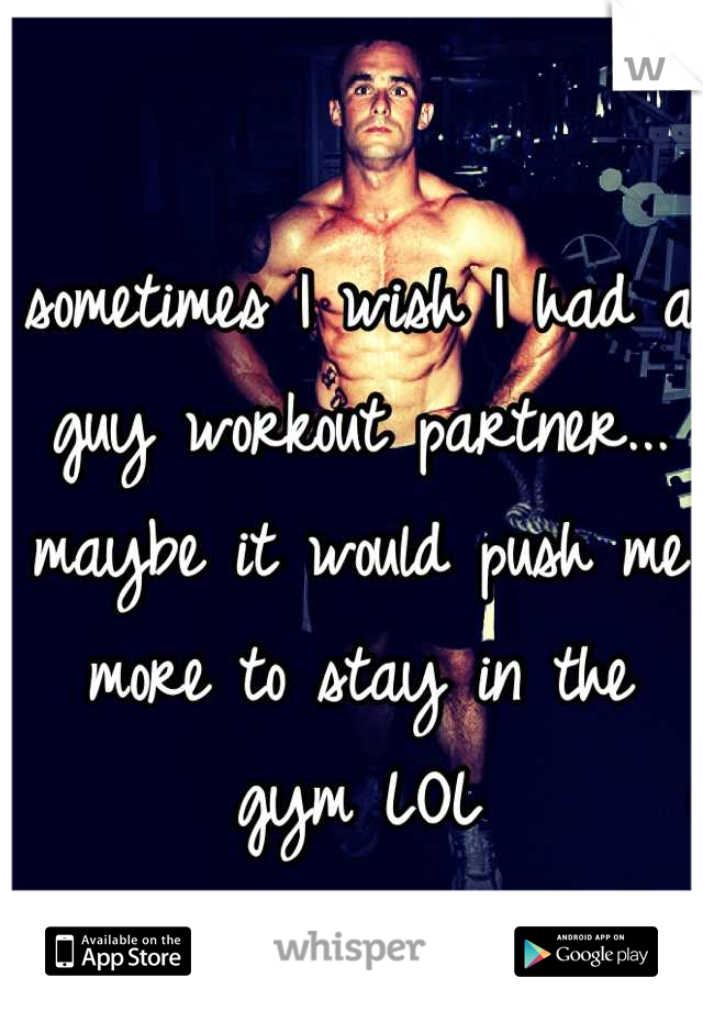 sometimes I wish I had a guy workout partner... maybe it would push me more to stay in the gym LOL