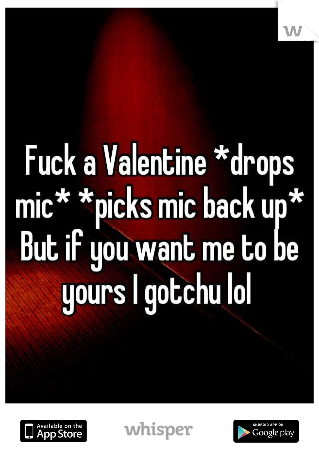 Fuck a Valentine *drops mic* *picks mic back up* But if you want me to be yours I gotchu lol 