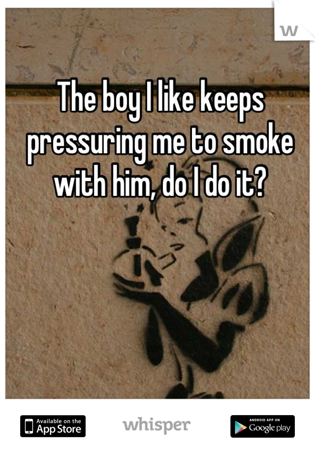 The boy I like keeps pressuring me to smoke with him, do I do it?