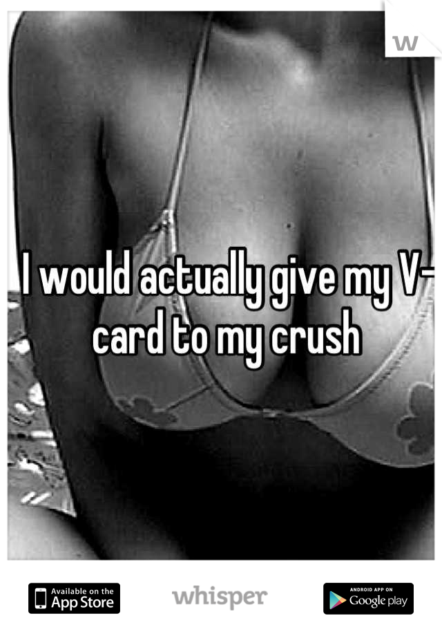 I would actually give my V-card to my crush 