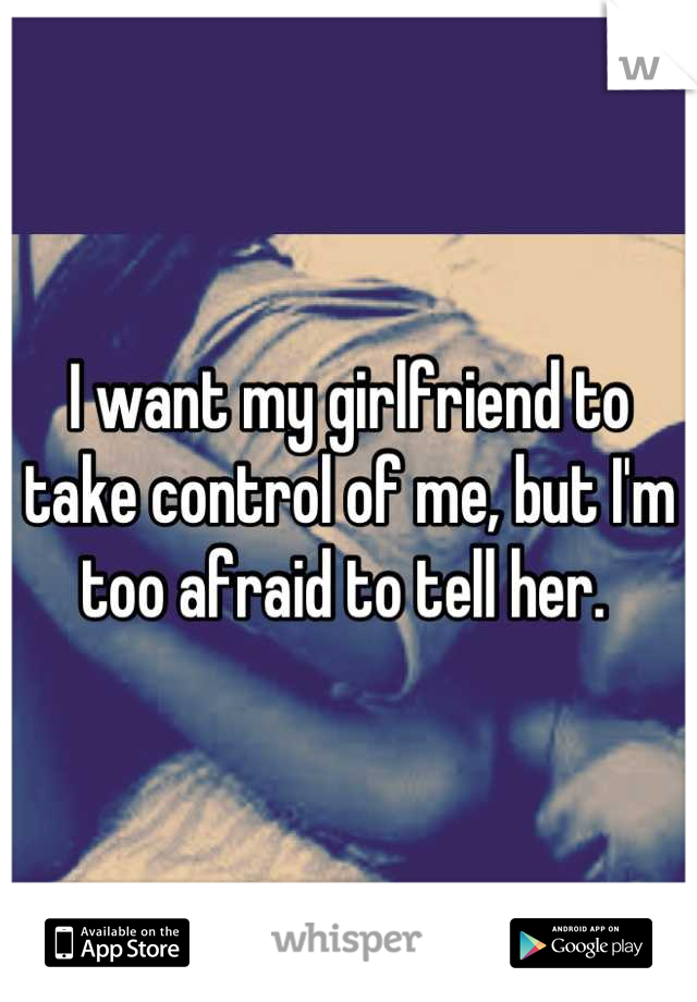 I want my girlfriend to take control of me, but I'm too afraid to tell her. 
