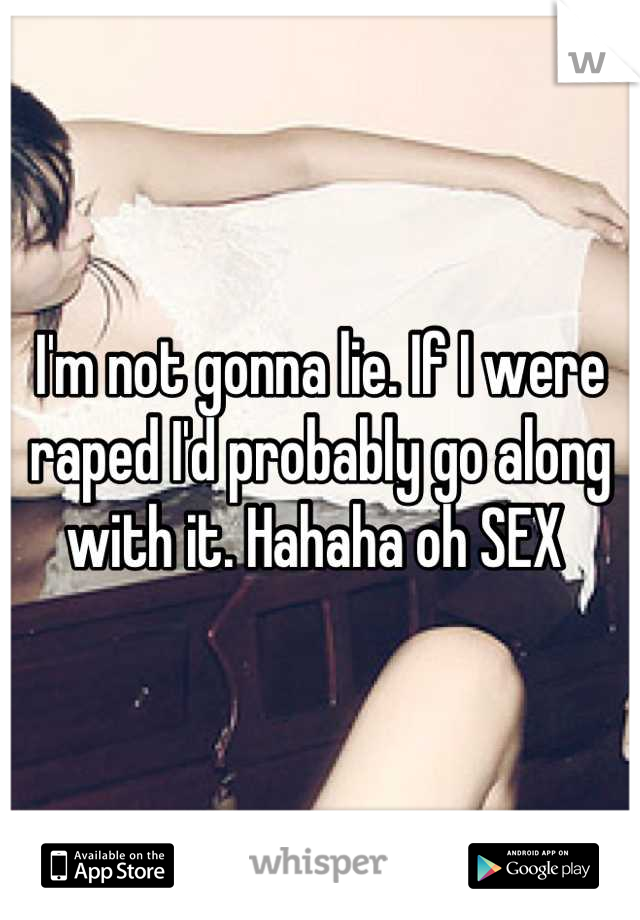 I'm not gonna lie. If I were raped I'd probably go along with it. Hahaha oh SEX 