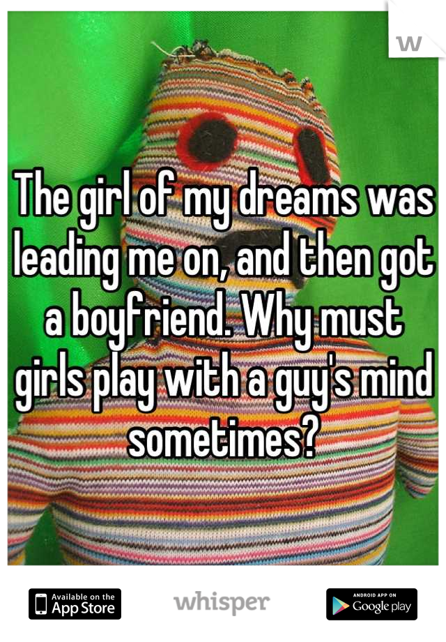 The girl of my dreams was leading me on, and then got a boyfriend. Why must girls play with a guy's mind sometimes?
