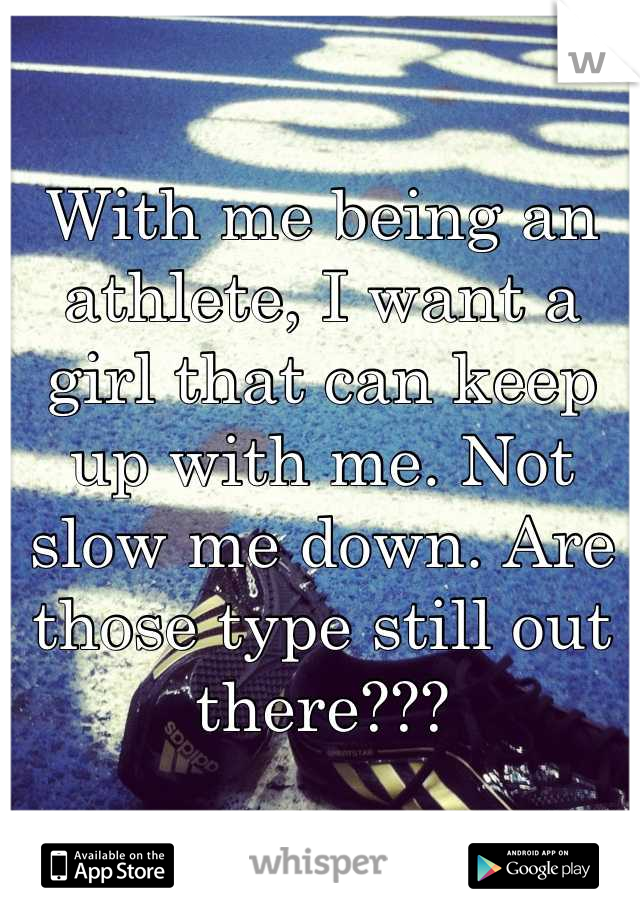 With me being an athlete, I want a girl that can keep up with me. Not slow me down. Are those type still out there???