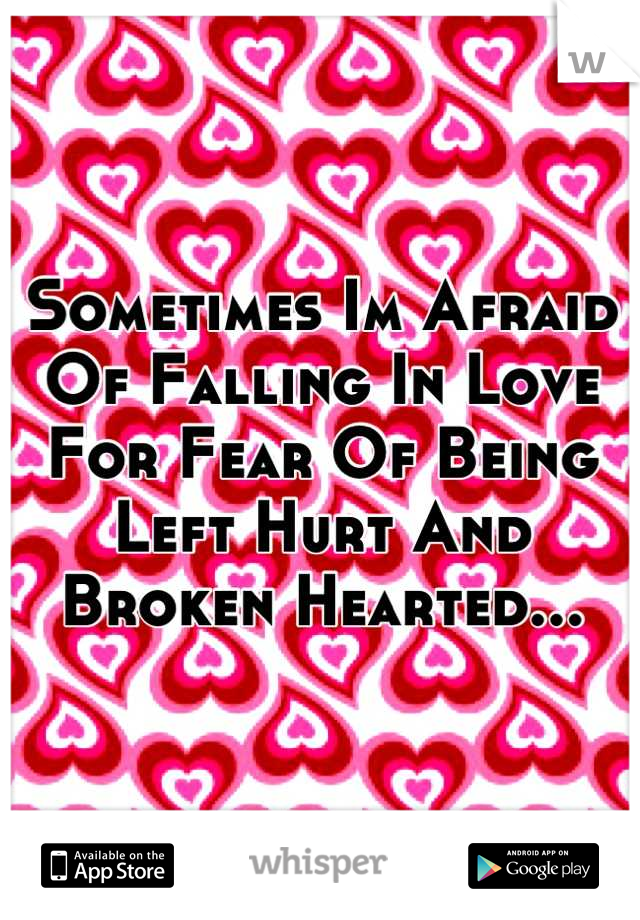 Sometimes Im Afraid Of Falling In Love For Fear Of Being Left Hurt And Broken Hearted...