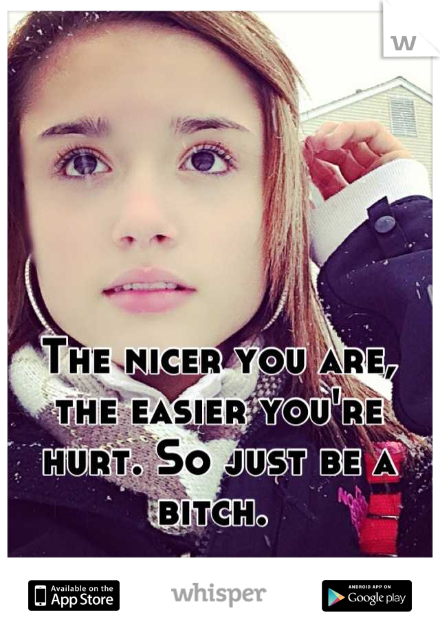 The nicer you are, the easier you're hurt. So just be a bitch. 