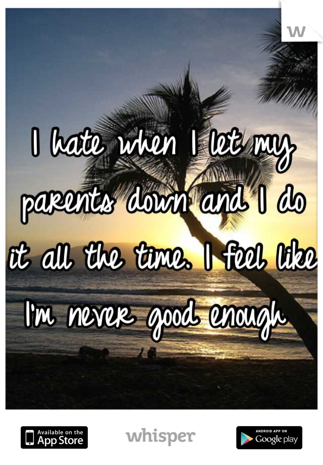 I hate when I let my parents down and I do it all the time. I feel like I'm never good enough 