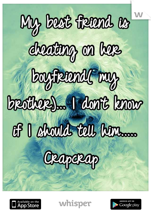 My best friend is cheating on her boyfriend( my brother)... I don't know if I should tell him..... Crapcrap 