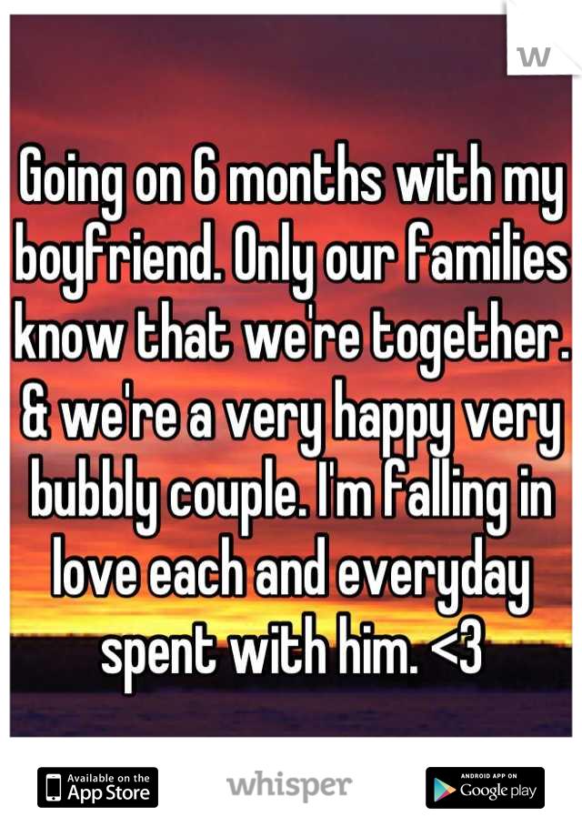 Going on 6 months with my boyfriend. Only our families know that we're together. & we're a very happy very bubbly couple. I'm falling in love each and everyday spent with him. <3