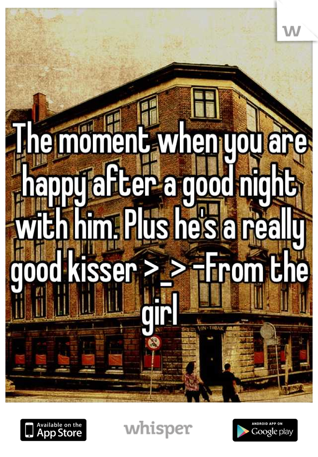 The moment when you are happy after a good night with him. Plus he's a really good kisser >_> -From the girl