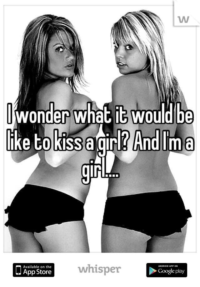 I wonder what it would be like to kiss a girl? And I'm a girl....