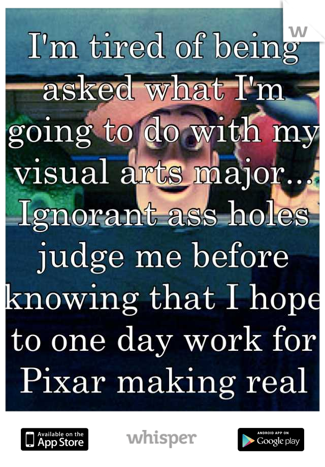 I'm tired of being asked what I'm going to do with my visual arts major...
Ignorant ass holes judge me before knowing that I hope to one day work for Pixar making real money. 