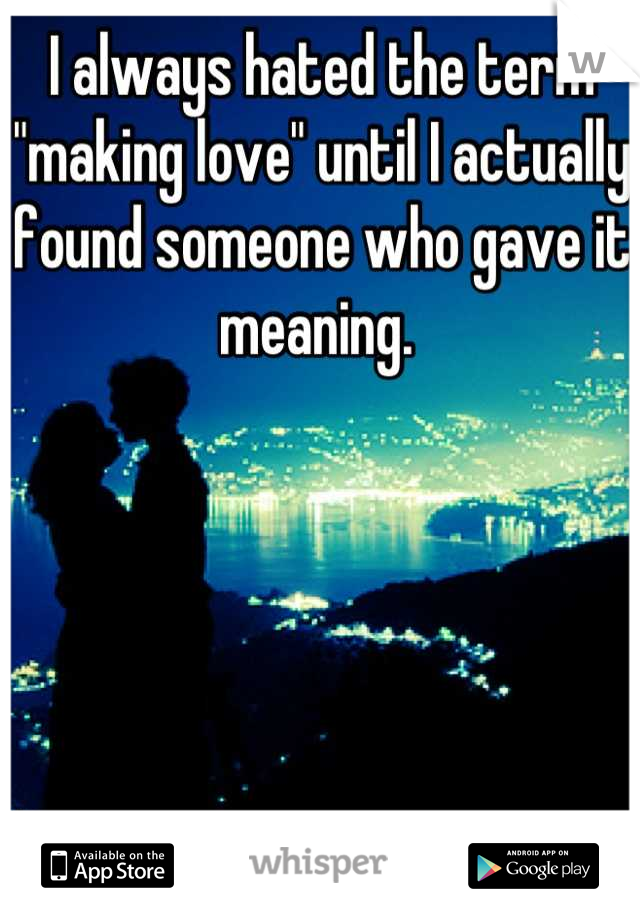 I always hated the term "making love" until I actually found someone who gave it meaning. 