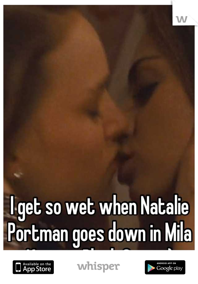 I get so wet when Natalie Portman goes down in Mila Kunis in Black Swan.;)