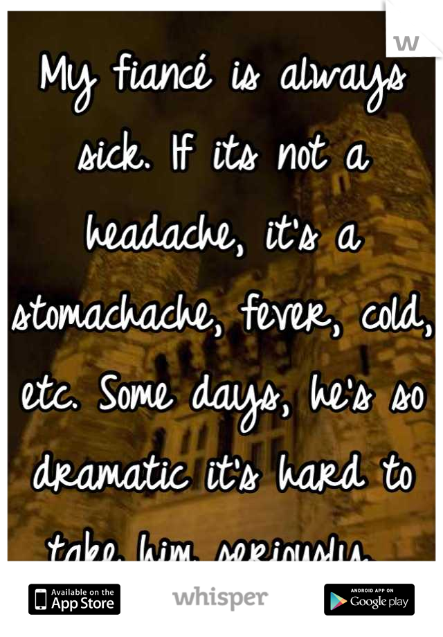 My fiancé is always sick. If its not a headache, it's a stomachache, fever, cold, etc. Some days, he's so dramatic it's hard to take him seriously. 