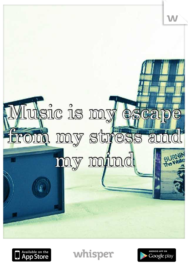 Music is my escape from my stress and my mind