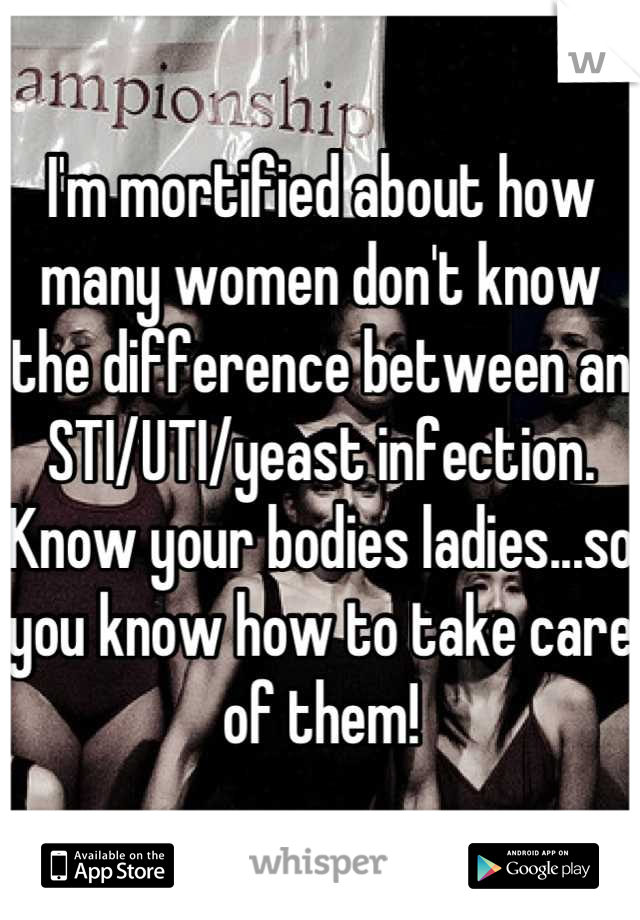 I'm mortified about how many women don't know the difference between an STI/UTI/yeast infection. Know your bodies ladies...so you know how to take care of them!