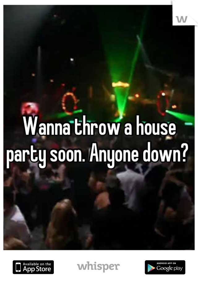 Wanna throw a house party soon. Anyone down? 