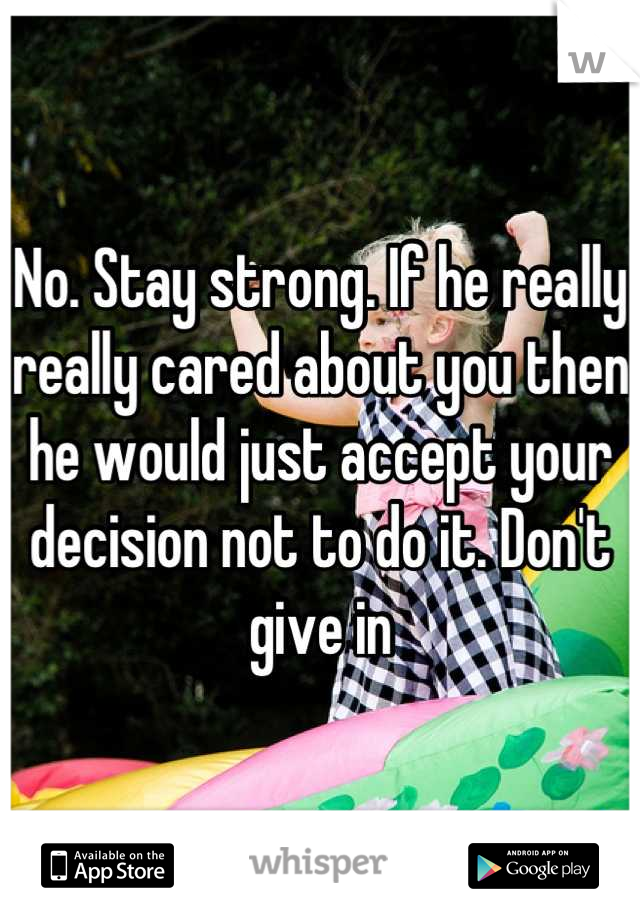 No. Stay strong. If he really really cared about you then he would just accept your decision not to do it. Don't give in
