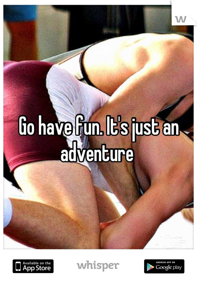 Go have fun. It's just an adventure 
