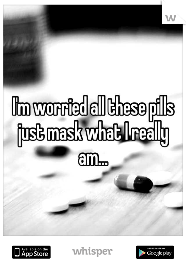 I'm worried all these pills just mask what I really am...
