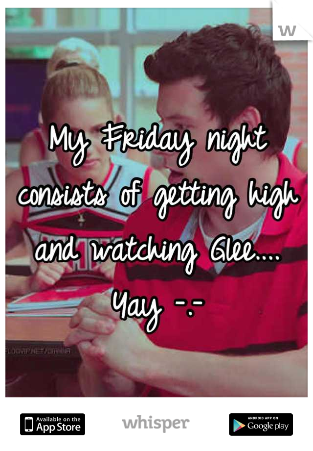 My Friday night consists of getting high and watching Glee.... Yay -.-