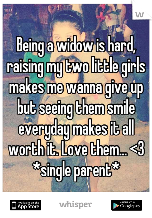 Being a widow is hard, raising my two little girls makes me wanna give up but seeing them smile everyday makes it all worth it. Love them... <3 *single parent*