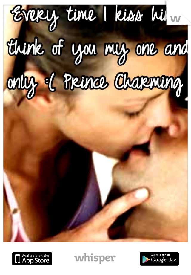 Every time I kiss him I think of you my one and only :( Prince Charming 