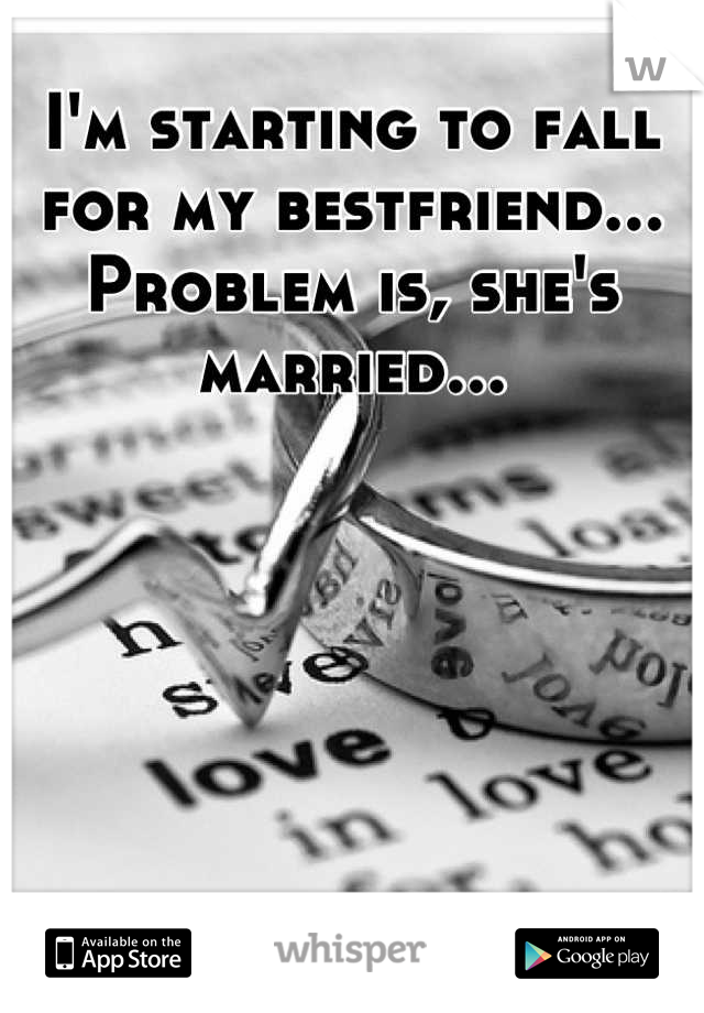 I'm starting to fall for my bestfriend... Problem is, she's married...
