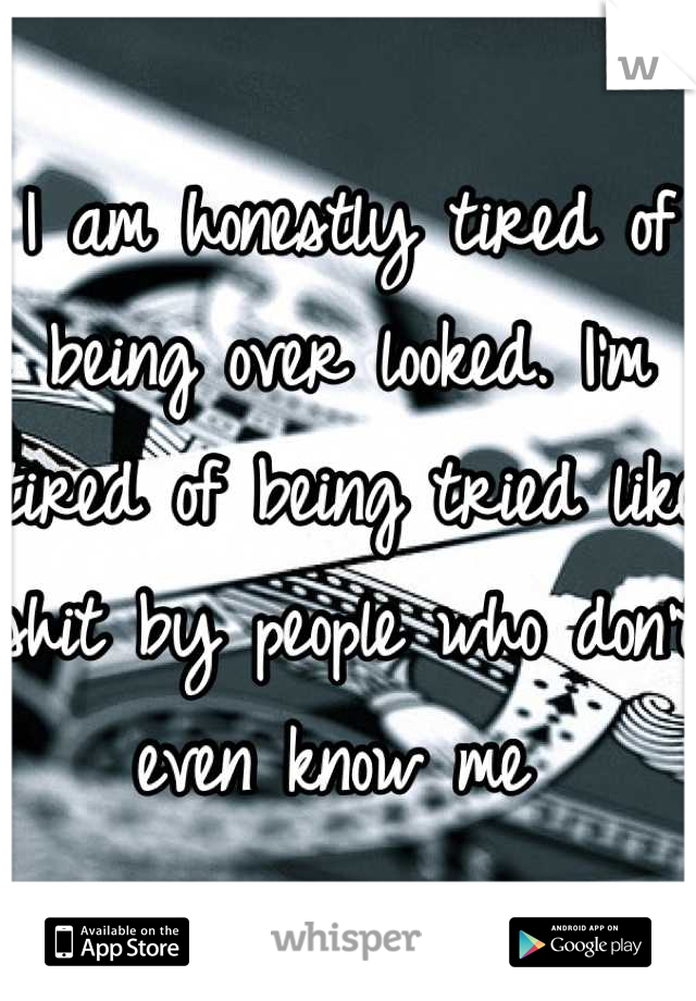 I am honestly tired of being over looked. I'm tired of being tried like shit by people who don't even know me 