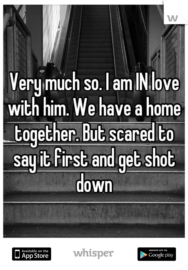 Very much so. I am IN love with him. We have a home together. But scared to say it first and get shot down