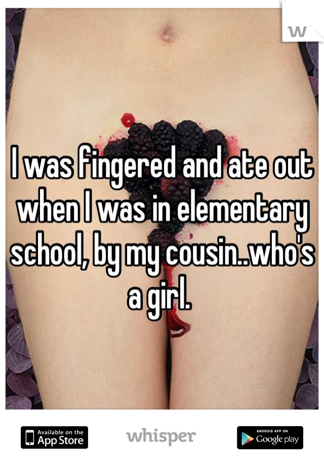 I was fingered and ate out when I was in elementary school, by my cousin..who's a girl. 